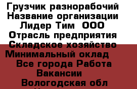 Грузчик-разнорабочий › Название организации ­ Лидер Тим, ООО › Отрасль предприятия ­ Складское хозяйство › Минимальный оклад ­ 1 - Все города Работа » Вакансии   . Вологодская обл.,Череповец г.